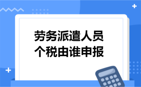 劳务派遣人员个税由谁申报
