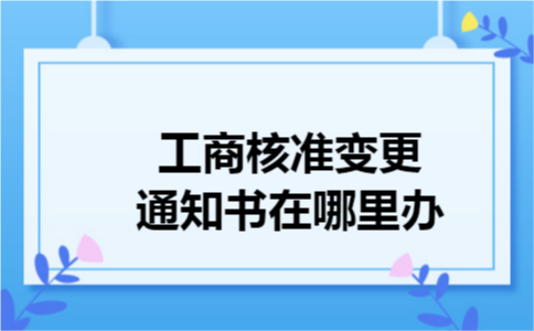 工商核准变更通知书在哪里办