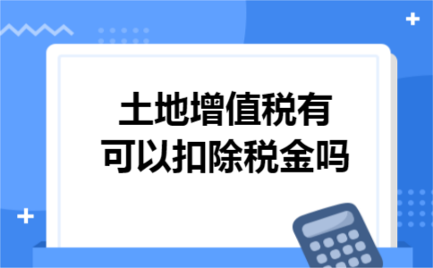 土地增值税有可以扣除税金吗 土地增值税有可以扣除税金吗