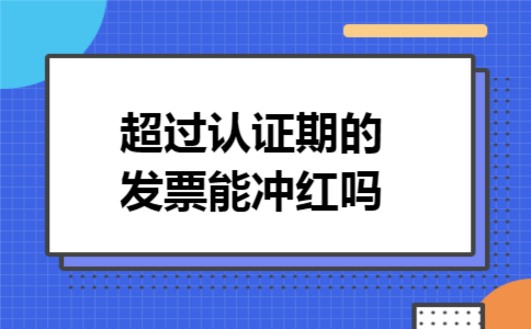 超过认证期的发票能冲红吗