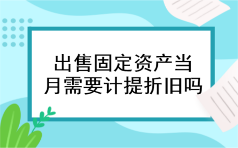 出售固定资产当月需要计提折旧吗 出售固定资产当月需要计提折旧吗