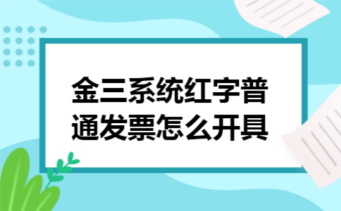 金三系统红字普通发票怎么开具 金三系统红字普通发票怎么开具