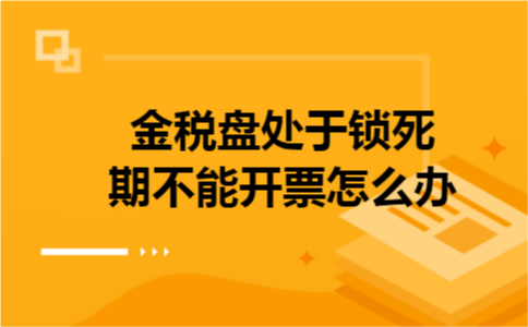 金税盘处于锁死期不能开票怎么办