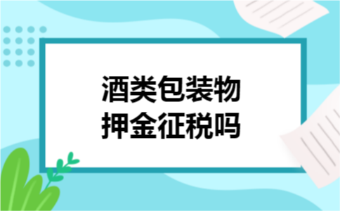 酒类包装物押金征税吗 酒类包装物押金征税吗