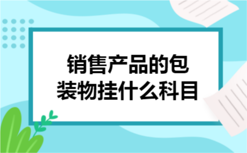 销售产品的包装物挂什么科目 销售产品的包装物挂什么科目