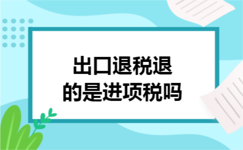 出口退税退的是进项税吗 出口退税退的是进项税吗