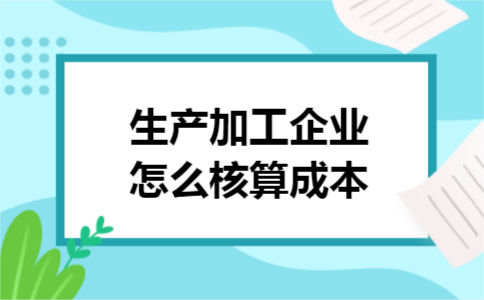 生产加工企业怎么核算成本 生产加工企业怎么核算成本