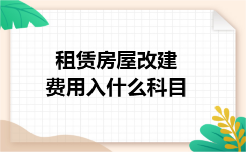 租赁房屋改建费用入什么科目 租赁房屋改建费用入什么科目