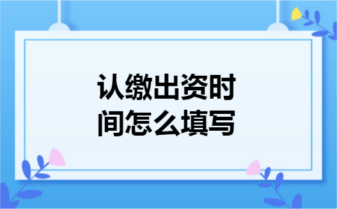 认缴出资时间怎么填写