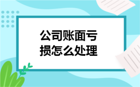 公司账面亏损怎么处理 公司账面亏损怎么处理