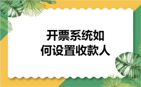 开票系统如何设置收款人 开票系统如何设置收款人