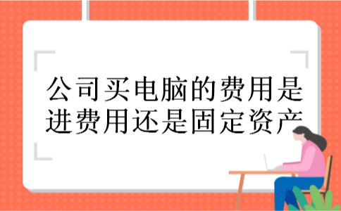 公司买电脑的费用是进费用还是固定资产 公司买电脑的费用是进费用还是固定资产