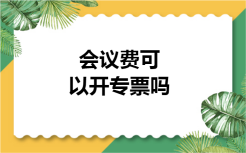 会议费可以开专票吗
