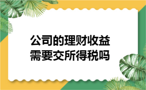 公司的理财收益需要交所得税吗
