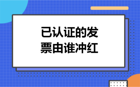 已认证的发票由谁冲红