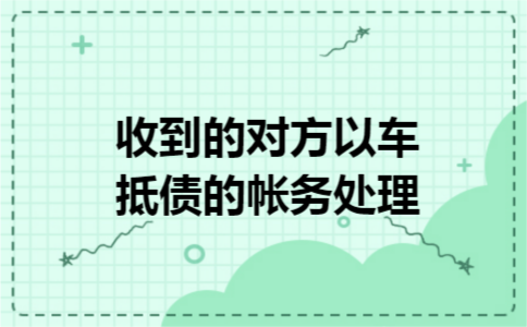 收到的对方以车抵债的帐务处理 收到的对方以车抵债的帐务处理