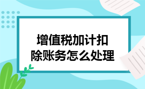 增值税加计扣除账务怎么处理 增值税加计扣除账务怎么处理