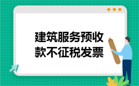 建筑服务预收款不征税发票 建筑服务预收款不征税发票