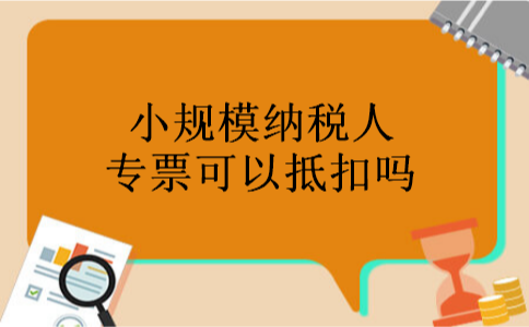 小规模纳税人专票可以抵扣吗 小规模纳税人专票可以抵扣吗