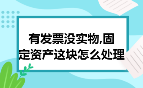 有发票没实物,固定资产这块怎么处理 有发票没实物,固定资产这块怎么处理