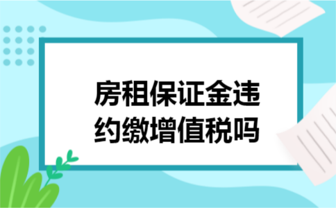 房租保证金违约缴增值税吗 房租保证金违约缴增值税吗
