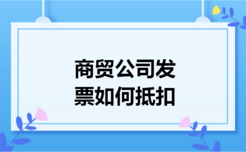 商贸公司发票如何抵扣