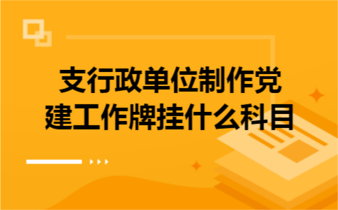 支行政单位制作党建工作牌挂什么科目