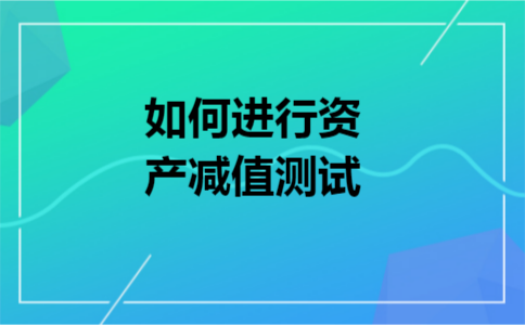 如何进行资产减值测试 如何进行资产减值测试