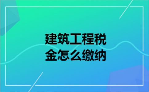 建筑工程税金怎么缴纳