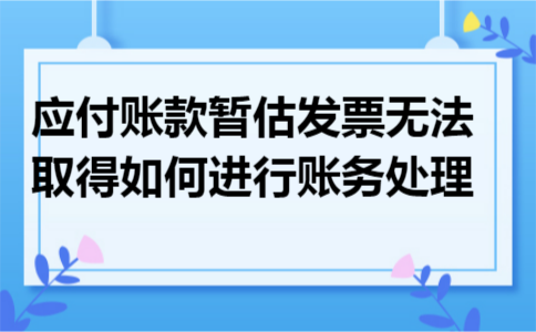 应付账款暂估发票无法取得如何进行账务处理 应付账款暂估发票无法取得如何进行账务处理