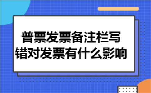 普票发票备注栏写错对发票有什么影响