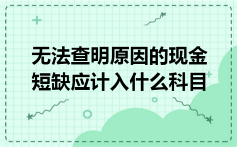 无法查明原因的现金短缺应计入什么科目 无法查明原因的现金短缺应计入什么科目