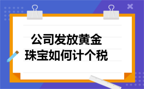 公司发放黄金珠宝如何计个税 公司发放黄金珠宝如何计个税