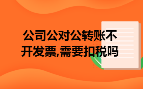 公司公对公转账不开发票,需要扣税吗 公司公对公转账不开发票,需要扣税吗