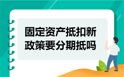固定资产抵扣新政策要分期抵吗 固定资产抵扣新政策要分期抵吗