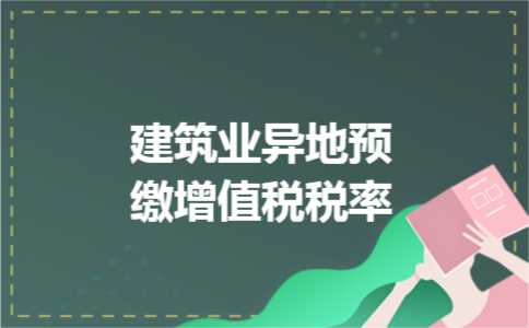 建筑业异地预缴增值税税率 建筑业异地预缴增值税税率