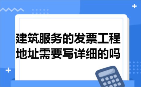建筑服务的发票工程地址需要写详细的吗