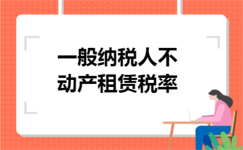 一般纳税人不动产租赁税率 一般纳税人不动产租赁税率