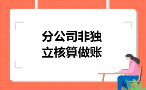 分公司非独立核算做账 分公司非独立核算做账