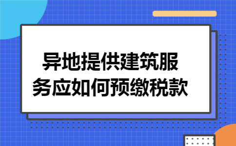 异地提供建筑服务应如何预缴税款