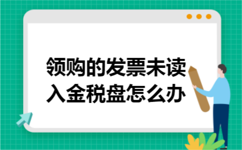 领购的发票未读入金税盘怎么办