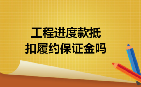 工程进度款抵扣履约保证金吗 工程进度款抵扣履约保证金吗