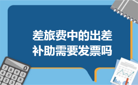 差旅费中的出差补助需要发票吗