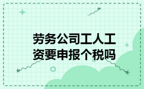 劳务公司工人工资要申报个税吗