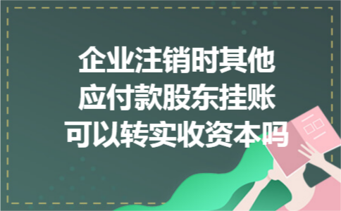 企业注销时其他应付款股东挂账可以转实收资本吗