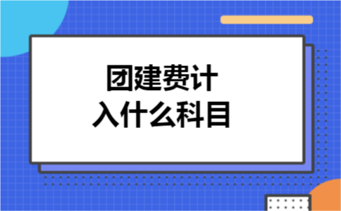 团建费计入什么科目 团建费计入什么科目