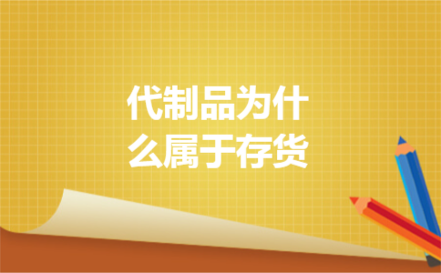 代制品为什么属于存货 代制品为什么属于存货