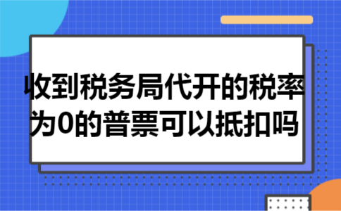 收到税务局代开的税率为0的普票可以抵扣吗