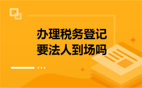 办理税务登记要法人到场吗 办理税务登记要法人到场吗