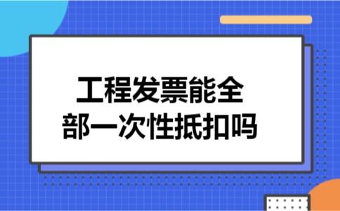 工程发票能全部一次性抵扣吗